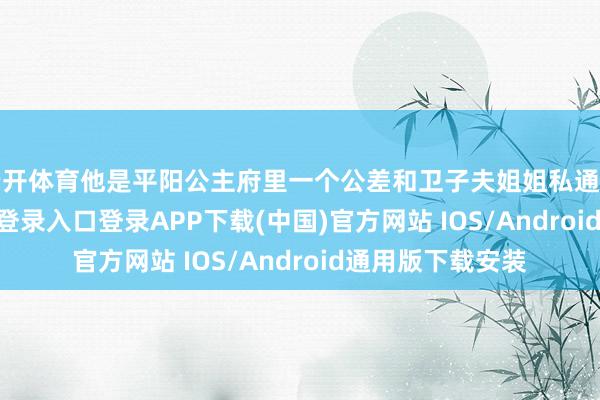 云开体育他是平阳公主府里一个公差和卫子夫姐姐私通生的-开云kaiyun登录入口登录APP下载(中国)官方网站 IOS/Android通用版下载安装