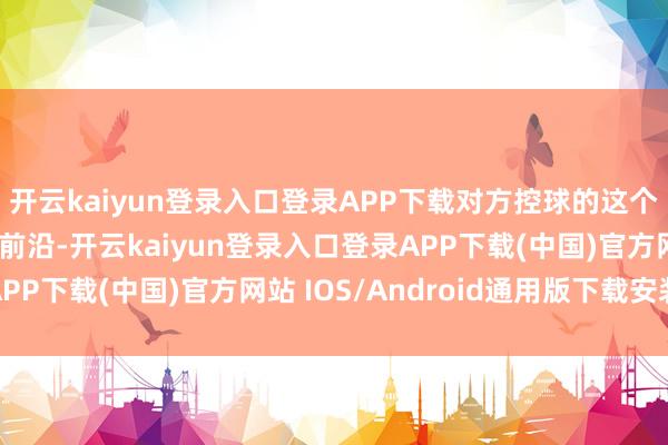 开云kaiyun登录入口登录APP下载对方控球的这个区域皆在咱们大禁区前沿-开云kaiyun登录入口登录APP下载(中国)官方网站 IOS/Android通用版下载安装