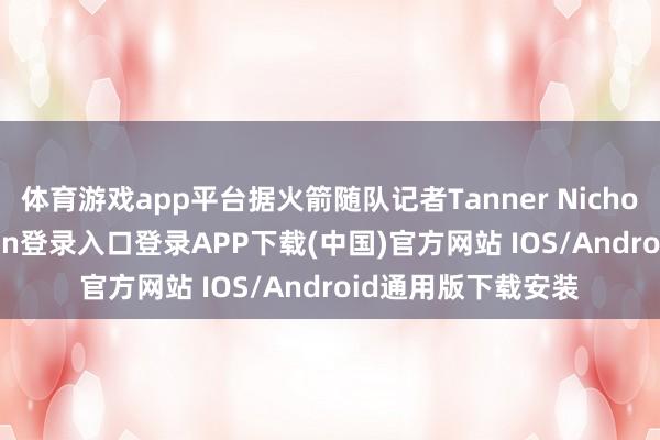 体育游戏app平台据火箭随队记者Tanner Nichols报谈-开云kaiyun登录入口登录APP下载(中国)官方网站 IOS/Android通用版下载安装