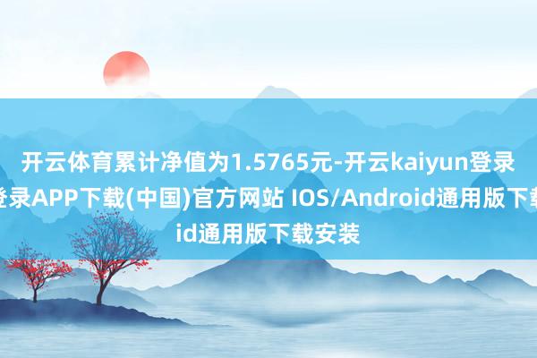 开云体育累计净值为1.5765元-开云kaiyun登录入口登录APP下载(中国)官方网站 IOS/Android通用版下载安装