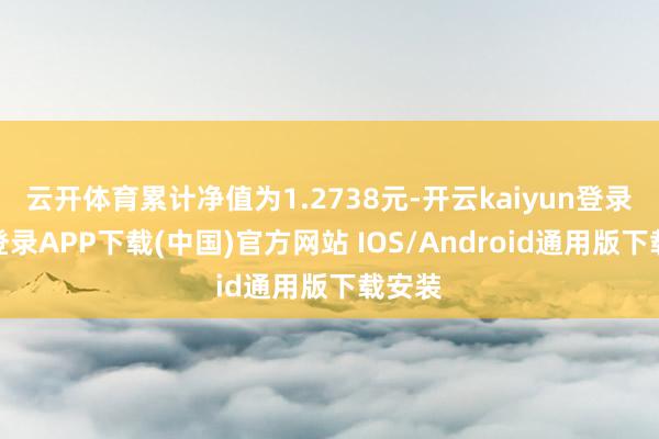 云开体育累计净值为1.2738元-开云kaiyun登录入口登录APP下载(中国)官方网站 IOS/Android通用版下载安装