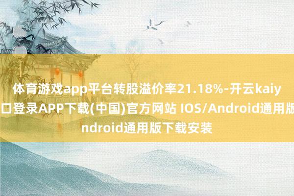 体育游戏app平台转股溢价率21.18%-开云kaiyun登录入口登录APP下载(中国)官方网站 IOS/Android通用版下载安装