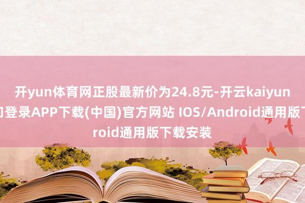 开yun体育网正股最新价为24.8元-开云kaiyun登录入口登录APP下载(中国)官方网站 IOS/Android通用版下载安装