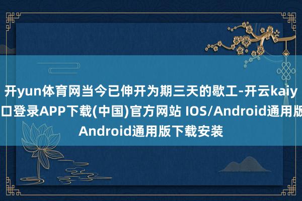 开yun体育网当今已伸开为期三天的歇工-开云kaiyun登录入口登录APP下载(中国)官方网站 IOS/Android通用版下载安装