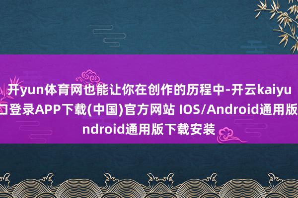 开yun体育网也能让你在创作的历程中-开云kaiyun登录入口登录APP下载(中国)官方网站 IOS/Android通用版下载安装