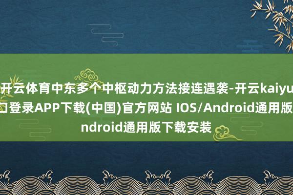 开云体育中东多个中枢动力方法接连遇袭-开云kaiyun登录入口登录APP下载(中国)官方网站 IOS/Android通用版下载安装