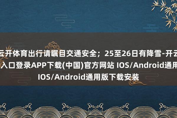 云开体育出行请瞩目交通安全；25至26日有降雪-开云kaiyun登录入口登录APP下载(中国)官方网站 IOS/Android通用版下载安装
