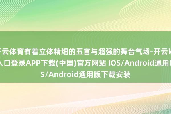 开云体育有着立体精细的五官与超强的舞台气场-开云kaiyun登录入口登录APP下载(中国)官方网站 IOS/Android通用版下载安装