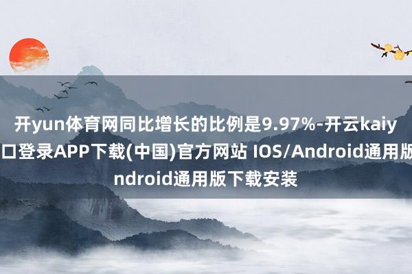 开yun体育网同比增长的比例是9.97%-开云kaiyun登录入口登录APP下载(中国)官方网站 IOS/Android通用版下载安装