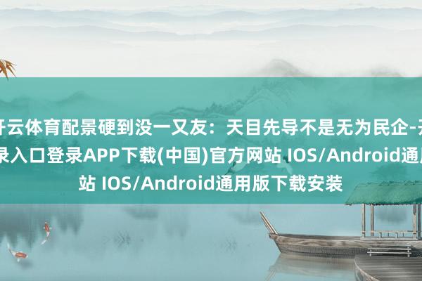 开云体育配景硬到没一又友:天目先导不是无为民企-开云kaiyun登录入口登录APP下载(中国)官方网站 IOS/Android通用版下载安装