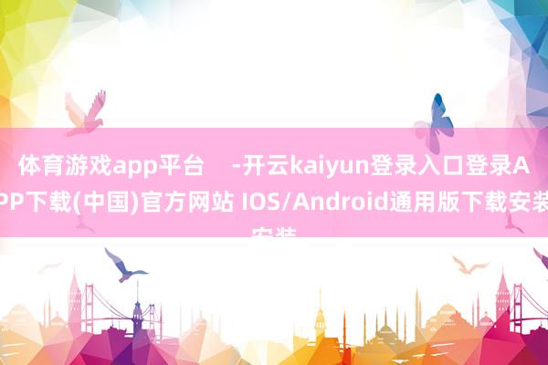 体育游戏app平台    -开云kaiyun登录入口登录APP下载(中国)官方网站 IOS/Android通用版下载安装