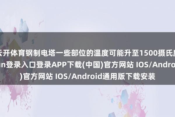 云开体育钢制电塔一些部位的温度可能升至1500摄氏度并融化-开云kaiyun登录入口登录APP下载(中国)官方网站 IOS/Android通用版下载安装
