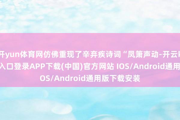 开yun体育网仿佛重现了辛弃疾诗词“凤箫声动-开云kaiyun登录入口登录APP下载(中国)官方网站 IOS/Android通用版下载安装