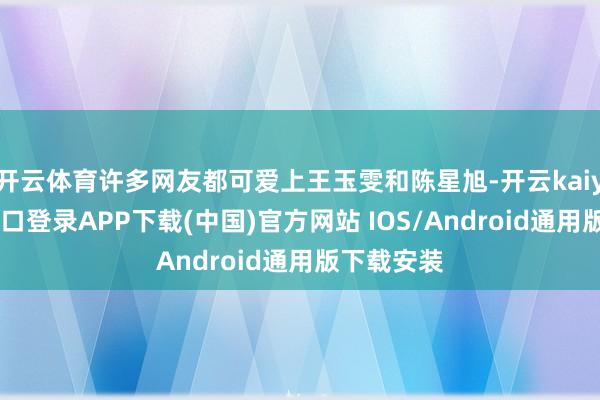 开云体育许多网友都可爱上王玉雯和陈星旭-开云kaiyun登录入口登录APP下载(中国)官方网站 IOS/Android通用版下载安装