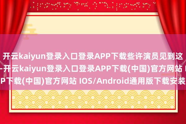 开云kaiyun登录入口登录APP下载些许演员见到这个变装皆不敢毛糙碰-开云kaiyun登录入口登录APP下载(中国)官方网站 IOS/Android通用版下载安装