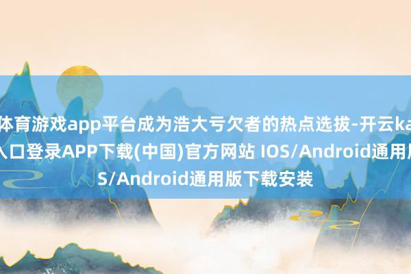体育游戏app平台成为浩大亏欠者的热点选拔-开云kaiyun登录入口登录APP下载(中国)官方网站 IOS/Android通用版下载安装