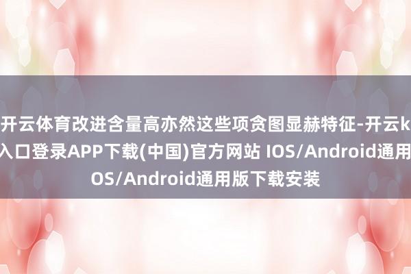 开云体育　　改进含量高亦然这些项贪图显赫特征-开云kaiyun登录入口登录APP下载(中国)官方网站 IOS/Android通用版下载安装