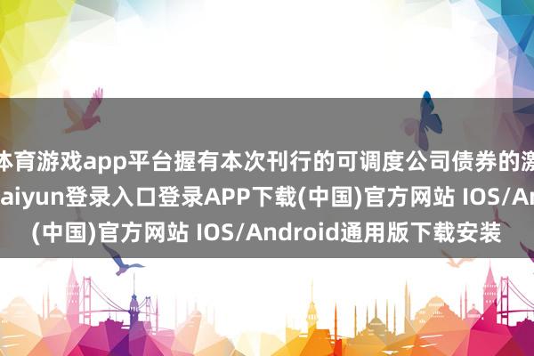 体育游戏app平台握有本次刊行的可调度公司债券的激动应当遮蔽-开云kaiyun登录入口登录APP下载(中国)官方网站 IOS/Android通用版下载安装