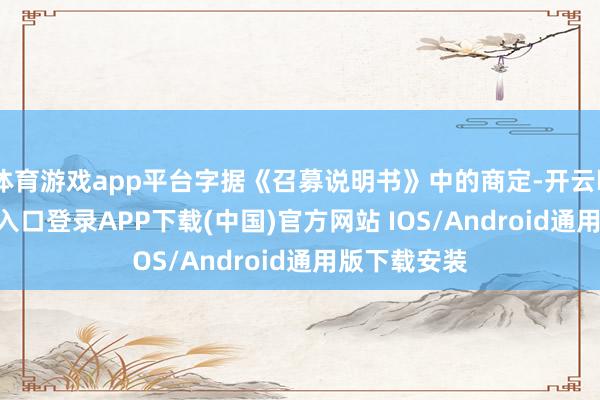 体育游戏app平台字据《召募说明书》中的商定-开云kaiyun登录入口登录APP下载(中国)官方网站 IOS/Android通用版下载安装