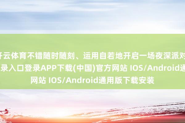 开云体育不错随时随刻、运用自若地开启一场夜深派对-开云kaiyun登录入口登录APP下载(中国)官方网站 IOS/Android通用版下载安装