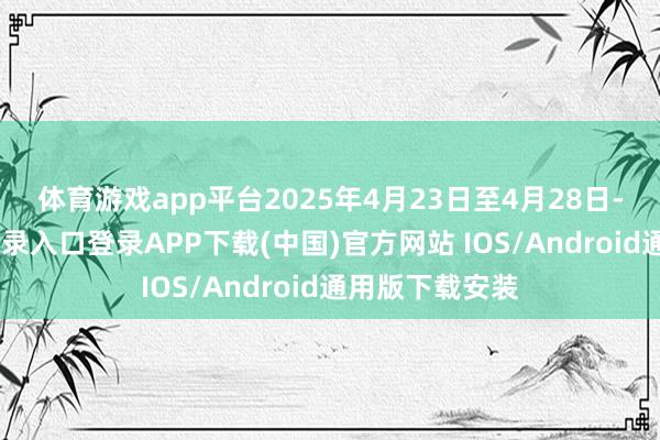 体育游戏app平台 2025年4月23日至4月28日-开云kaiyun登录入口登录APP下载(中国)官方网站 IOS/Android通用版下载安装