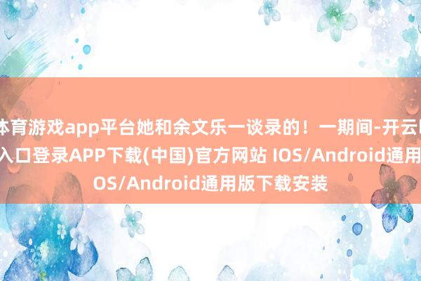 体育游戏app平台她和余文乐一谈录的！一期间-开云kaiyun登录入口登录APP下载(中国)官方网站 IOS/Android通用版下载安装