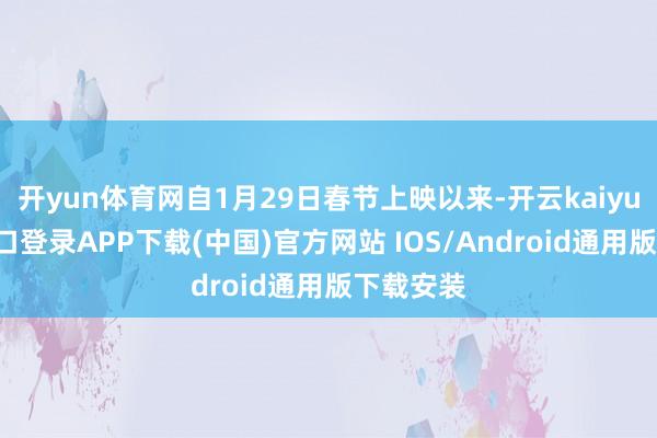 开yun体育网自1月29日春节上映以来-开云kaiyun登录入口登录APP下载(中国)官方网站 IOS/Android通用版下载安装
