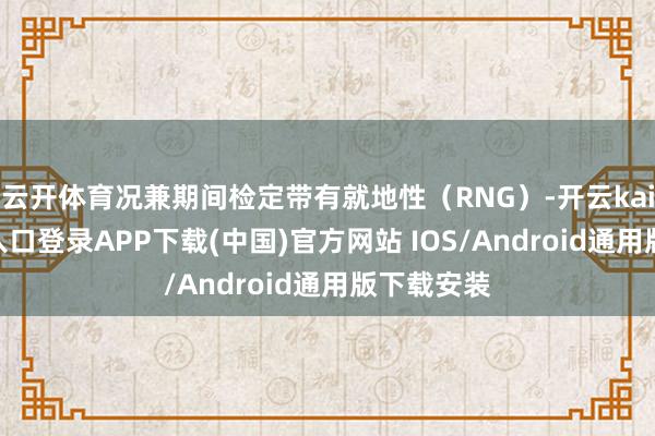 云开体育况兼期间检定带有就地性（RNG）-开云kaiyun登录入口登录APP下载(中国)官方网站 IOS/Android通用版下载安装