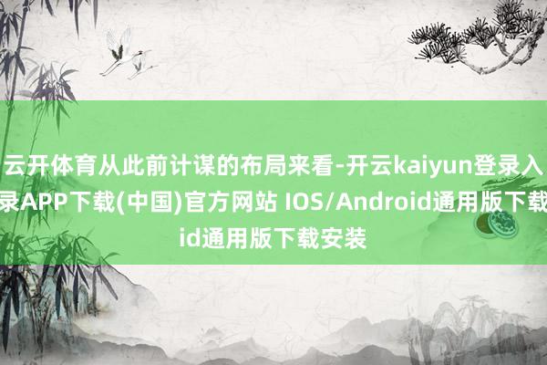 云开体育从此前计谋的布局来看-开云kaiyun登录入口登录APP下载(中国)官方网站 IOS/Android通用版下载安装