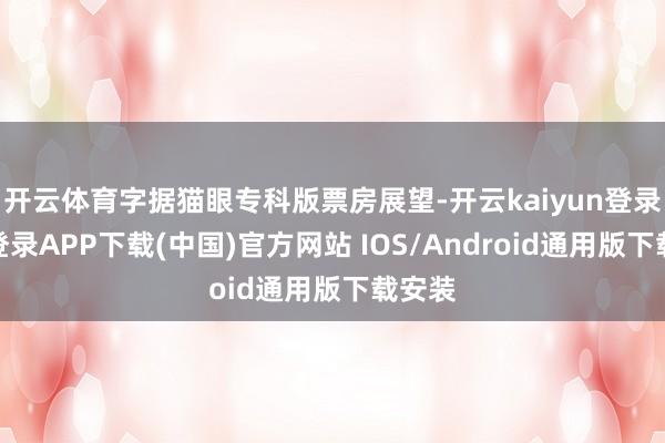 开云体育字据猫眼专科版票房展望-开云kaiyun登录入口登录APP下载(中国)官方网站 IOS/Android通用版下载安装