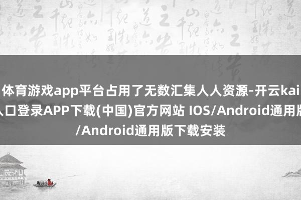 体育游戏app平台占用了无数汇集人人资源-开云kaiyun登录入口登录APP下载(中国)官方网站 IOS/Android通用版下载安装