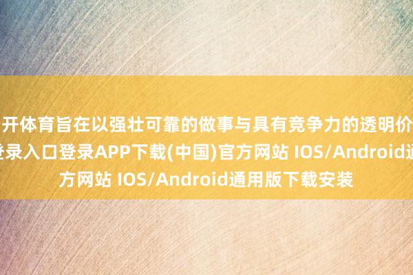 云开体育旨在以强壮可靠的做事与具有竞争力的透明价钱-开云kaiyun登录入口登录APP下载(中国)官方网站 IOS/Android通用版下载安装