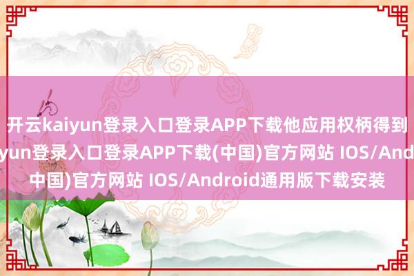 开云kaiyun登录入口登录APP下载他应用权柄得到中央道路图-开云kaiyun登录入口登录APP下载(中国)官方网站 IOS/Android通用版下载安装