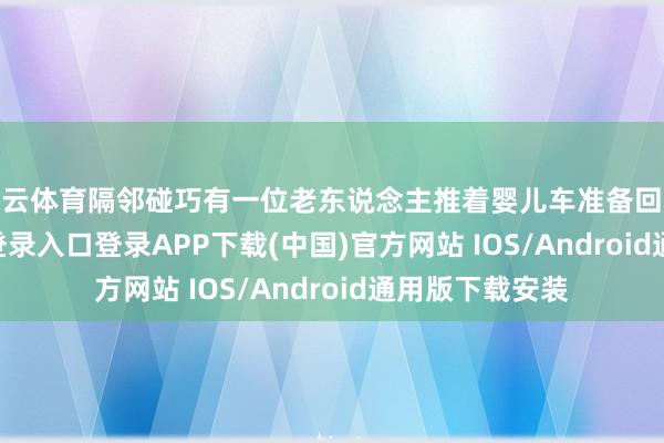 开云体育隔邻碰巧有一位老东说念主推着婴儿车准备回家-开云kaiyun登录入口登录APP下载(中国)官方网站 IOS/Android通用版下载安装