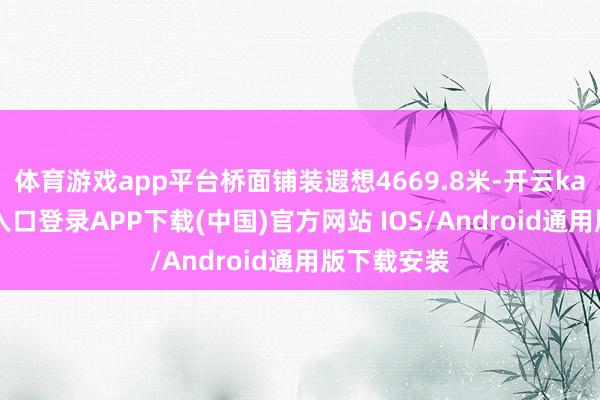 体育游戏app平台桥面铺装遐想4669.8米-开云kaiyun登录入口登录APP下载(中国)官方网站 IOS/Android通用版下载安装