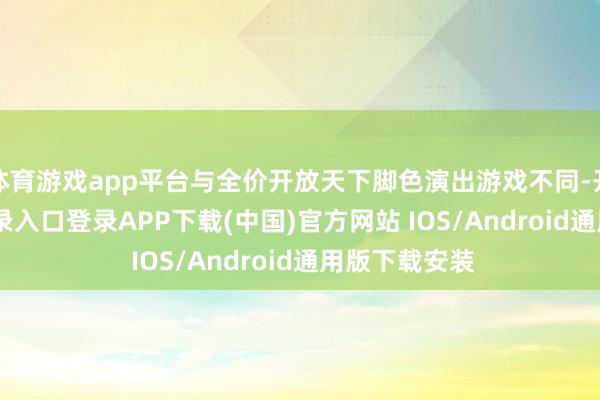 体育游戏app平台与全价开放天下脚色演出游戏不同-开云kaiyun登录入口登录APP下载(中国)官方网站 IOS/Android通用版下载安装
