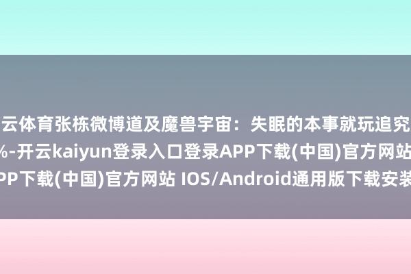 开云体育张栋微博道及魔兽宇宙：失眠的本事就玩追究服，催眠率高达90%-开云kaiyun登录入口登录APP下载(中国)官方网站 IOS/Android通用版下载安装