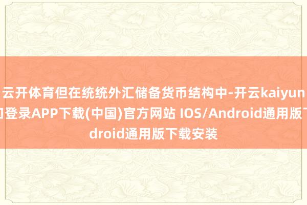 云开体育但在统统外汇储备货币结构中-开云kaiyun登录入口登录APP下载(中国)官方网站 IOS/Android通用版下载安装