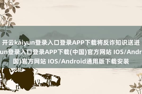 开云kaiyun登录入口登录APP下载将反诈知识送进千门万户-开云kaiyun登录入口登录APP下载(中国)官方网站 IOS/Android通用版下载安装