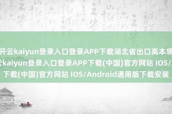 开云kaiyun登录入口登录APP下载湖北省出口高本领家具430.1亿元-开云kaiyun登录入口登录APP下载(中国)官方网站 IOS/Android通用版下载安装