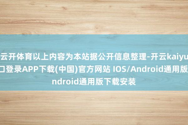 云开体育以上内容为本站据公开信息整理-开云kaiyun登录入口登录APP下载(中国)官方网站 IOS/Android通用版下载安装