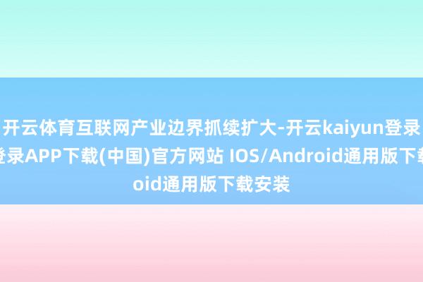 开云体育互联网产业边界抓续扩大-开云kaiyun登录入口登录APP下载(中国)官方网站 IOS/Android通用版下载安装