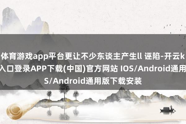 体育游戏app平台更让不少东谈主产生ll 诬陷-开云kaiyun登录入口登录APP下载(中国)官方网站 IOS/Android通用版下载安装