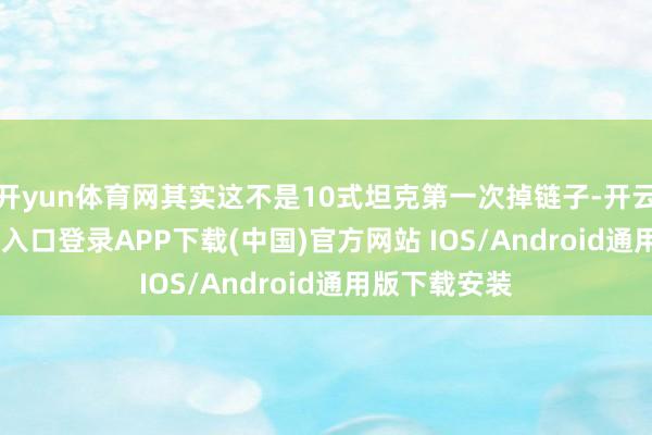 开yun体育网其实这不是10式坦克第一次掉链子-开云kaiyun登录入口登录APP下载(中国)官方网站 IOS/Android通用版下载安装