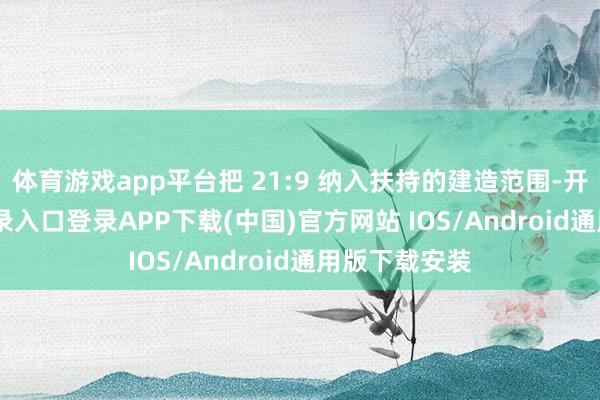 体育游戏app平台把 21:9 纳入扶持的建造范围-开云kaiyun登录入口登录APP下载(中国)官方网站 IOS/Android通用版下载安装