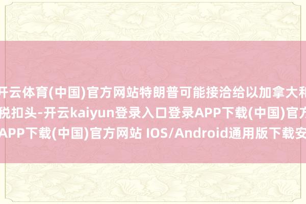 开云体育(中国)官方网站特朗普可能接洽给以加拿大和墨西哥一些居品关税扣头-开云kaiyun登录入口登录APP下载(中国)官方网站 IOS/Android通用版下载安装
