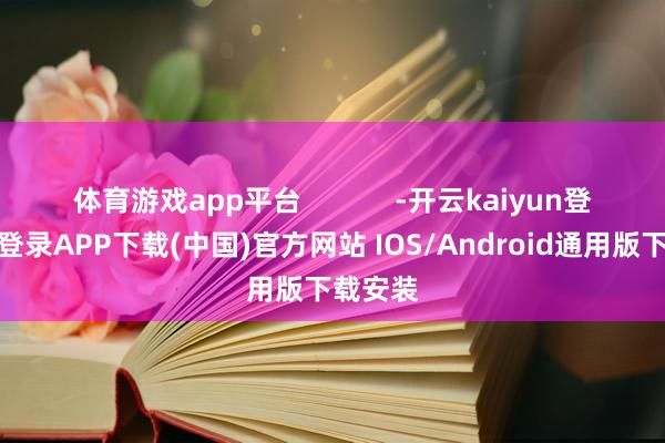 体育游戏app平台            -开云kaiyun登录入口登录APP下载(中国)官方网站 IOS/Android通用版下载安装
