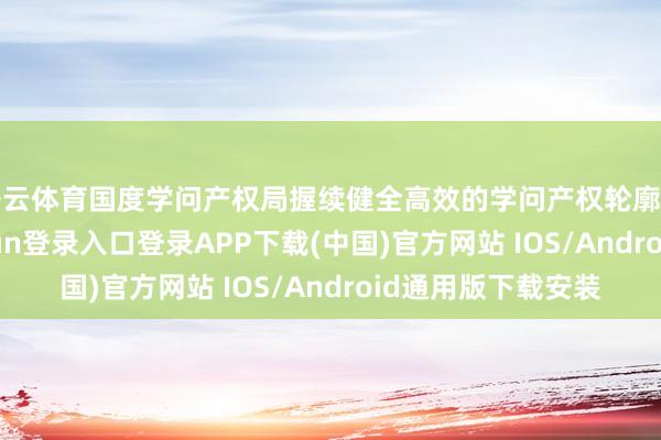 开云体育国度学问产权局握续健全高效的学问产权轮廓不停体制-开云kaiyun登录入口登录APP下载(中国)官方网站 IOS/Android通用版下载安装