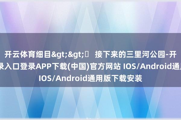 开云体育细目>>▶ 接下来的三里河公园-开云kaiyun登录入口登录APP下载(中国)官方网站 IOS/Android通用版下载安装