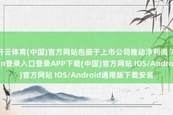 开云体育(中国)官方网站包摄于上市公司推动净利润 7.5 亿元-开云kaiyun登录入口登录APP下载(中国)官方网站 IOS/Android通用版下载安装